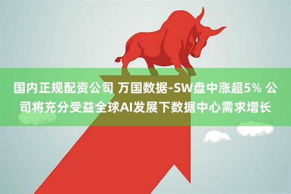 国内正规配资公司 万国数据-SW盘中涨超5% 公司将充分受益全球AI发展下数据中心需求增长