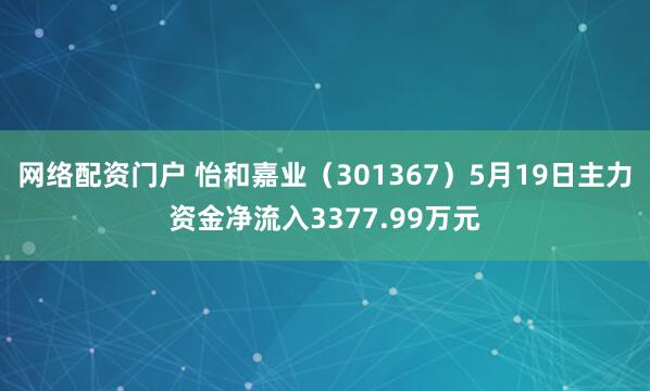 网络配资门户 怡和嘉业（301367）5月19日主力资金净流入3377.99万元
