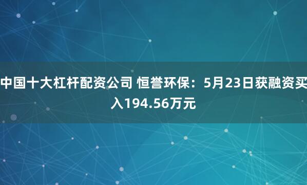 中国十大杠杆配资公司 恒誉环保：5月23日获融资买入194.56万元