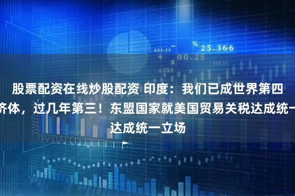 股票配资在线炒股配资 印度：我们已成世界第四大经济体，过几年第三！东盟国家就美国贸易关税达成统一立场