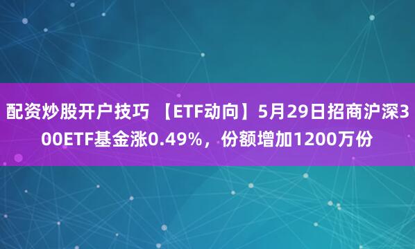 配资炒股开户技巧 【ETF动向】5月29日招商沪深300ETF基金涨0.49%，份额增加1200万份