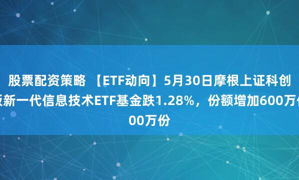 股票配资策略 【ETF动向】5月30日摩根上证科创板新一代信息技术ETF基金跌1.28%，份额增加600万份