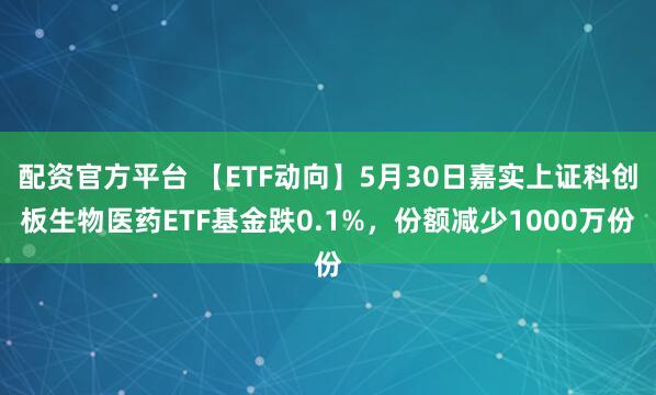 配资官方平台 【ETF动向】5月30日嘉实上证科创板生物医药ETF基金跌0.1%，份额减少1000万份