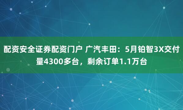 配资安全证券配资门户 广汽丰田：5月铂智3X交付量4300多台，剩余订单1.1万台