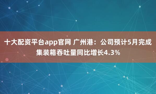十大配资平台app官网 广州港：公司预计5月完成集装箱吞吐量同比增长4.3%