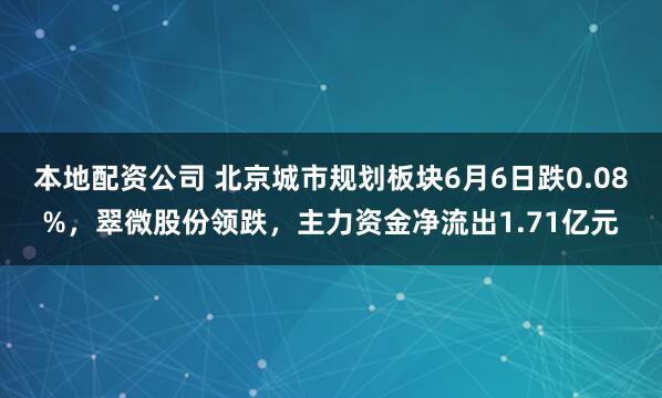 本地配资公司 北京城市规划板块6月6日跌0.08%，翠微股份领跌，主力资金净流出1.71亿元
