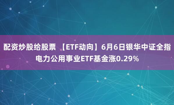 配资炒股给股票 【ETF动向】6月6日银华中证全指电力公用事业ETF基金涨0.29%