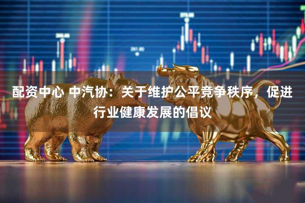 配资中心 中汽协：关于维护公平竞争秩序，促进行业健康发展的倡议