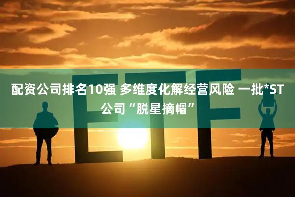 配资公司排名10强 多维度化解经营风险 一批*ST公司“脱星摘帽”