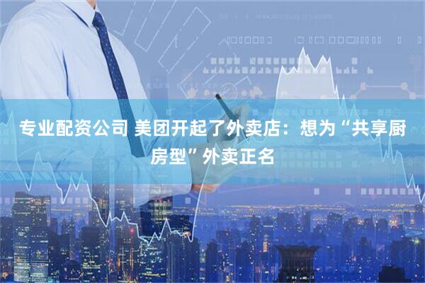 专业配资公司 美团开起了外卖店：想为“共享厨房型”外卖正名