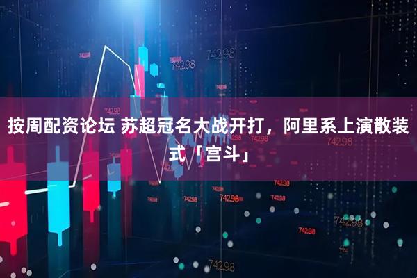 按周配资论坛 苏超冠名大战开打，阿里系上演散装式「宫斗」