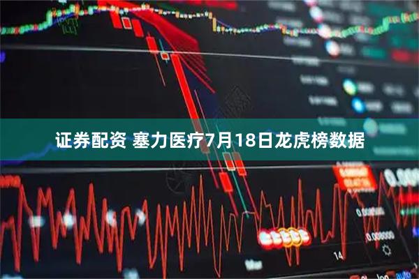 证券配资 塞力医疗7月18日龙虎榜数据