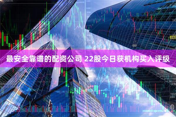 最安全靠谱的配资公司 22股今日获机构买入评级