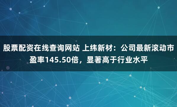 股票配资在线查询网站 上纬新材：公司最新滚动市盈率145.50倍，显著高于行业水平