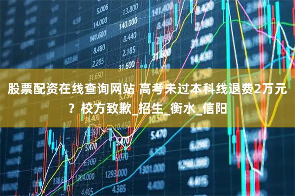 股票配资在线查询网站 高考未过本科线退费2万元？校方致歉_招生_衡水_信阳