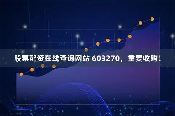 股票配资在线查询网站 603270,重要收购!