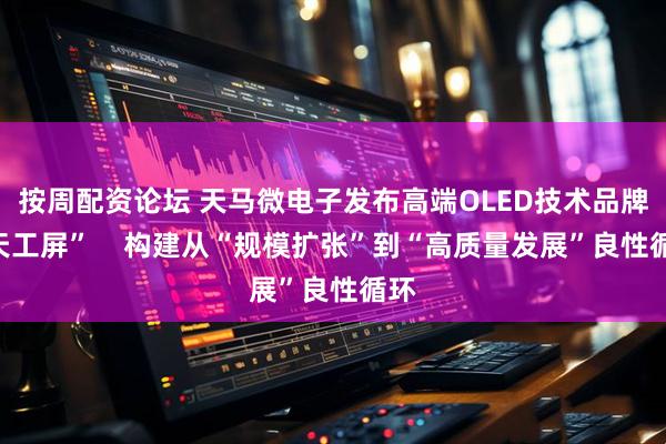 按周配资论坛 天马微电子发布高端OLED技术品牌“天工屏”    构建从“规模扩张”到“高质量发展”良性循环