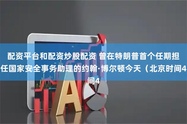 配资平台和配资炒股配资 曾在特朗普首个任期担任国家安全事务助理的约翰·博尔顿今天（北京时间4